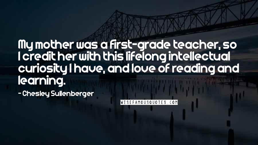 Chesley Sullenberger Quotes: My mother was a first-grade teacher, so I credit her with this lifelong intellectual curiosity I have, and love of reading and learning.