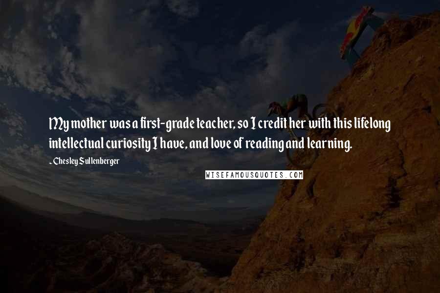 Chesley Sullenberger Quotes: My mother was a first-grade teacher, so I credit her with this lifelong intellectual curiosity I have, and love of reading and learning.