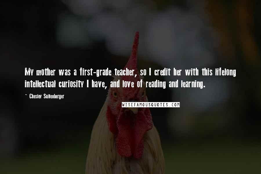 Chesley Sullenberger Quotes: My mother was a first-grade teacher, so I credit her with this lifelong intellectual curiosity I have, and love of reading and learning.