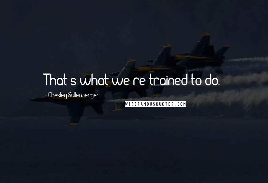 Chesley Sullenberger Quotes: That's what we're trained to do.