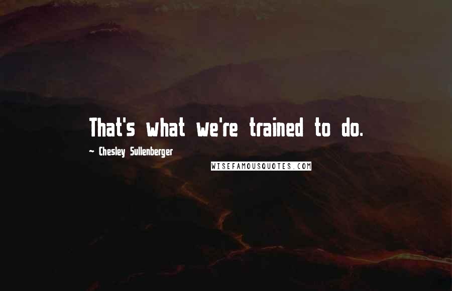 Chesley Sullenberger Quotes: That's what we're trained to do.