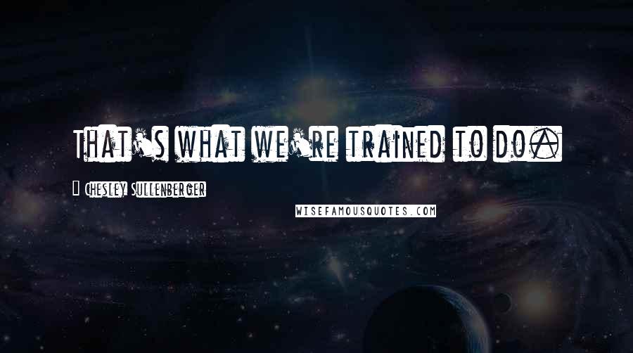 Chesley Sullenberger Quotes: That's what we're trained to do.