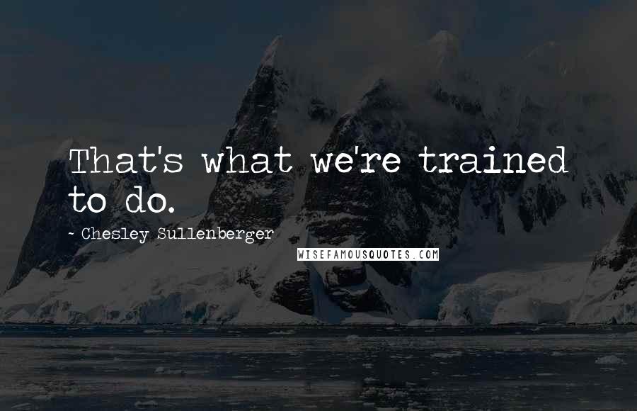 Chesley Sullenberger Quotes: That's what we're trained to do.