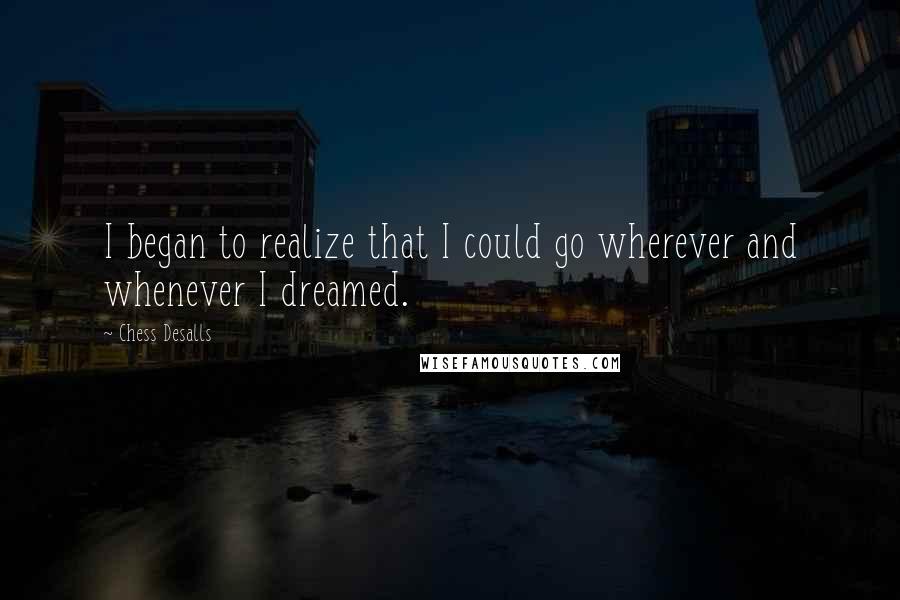 Chess Desalls Quotes: I began to realize that I could go wherever and whenever I dreamed.