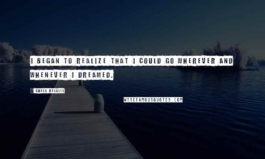 Chess Desalls Quotes: I began to realize that I could go wherever and whenever I dreamed.