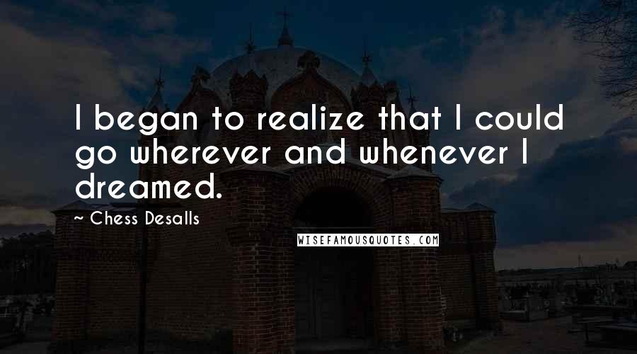 Chess Desalls Quotes: I began to realize that I could go wherever and whenever I dreamed.