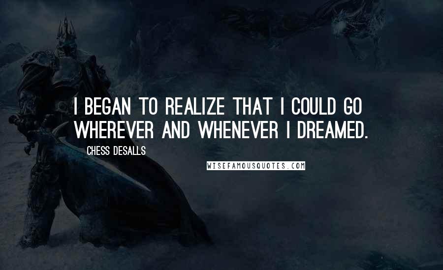 Chess Desalls Quotes: I began to realize that I could go wherever and whenever I dreamed.