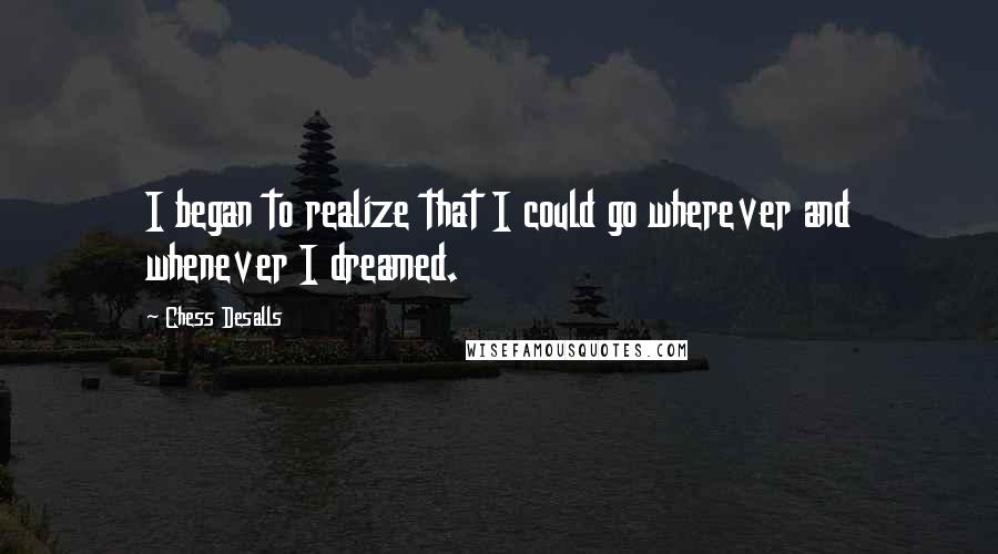 Chess Desalls Quotes: I began to realize that I could go wherever and whenever I dreamed.