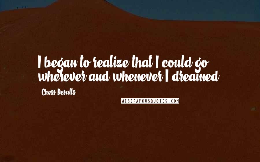 Chess Desalls Quotes: I began to realize that I could go wherever and whenever I dreamed.