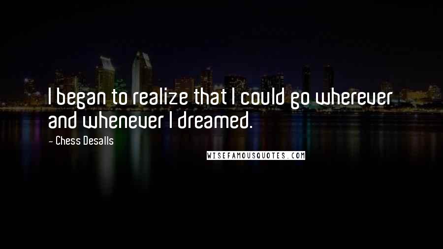 Chess Desalls Quotes: I began to realize that I could go wherever and whenever I dreamed.