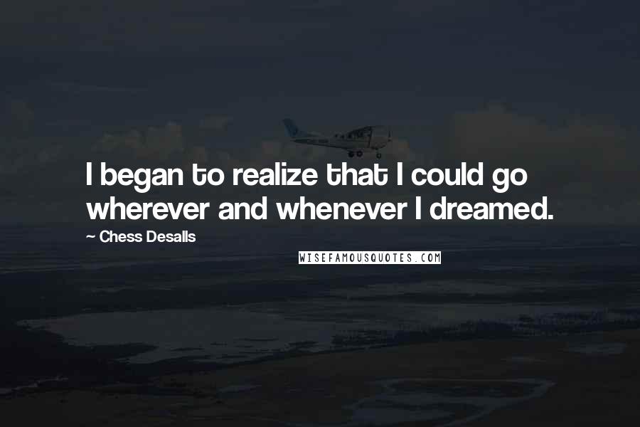 Chess Desalls Quotes: I began to realize that I could go wherever and whenever I dreamed.