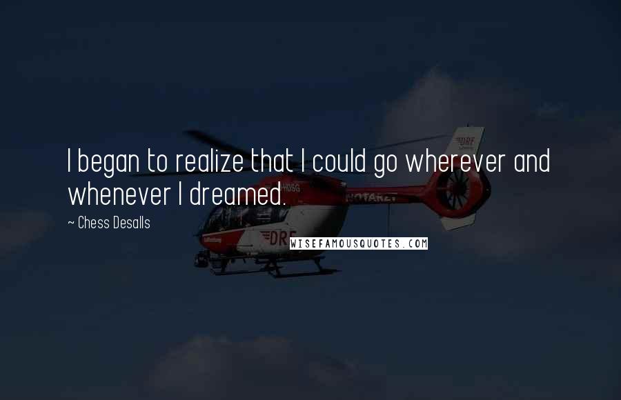 Chess Desalls Quotes: I began to realize that I could go wherever and whenever I dreamed.