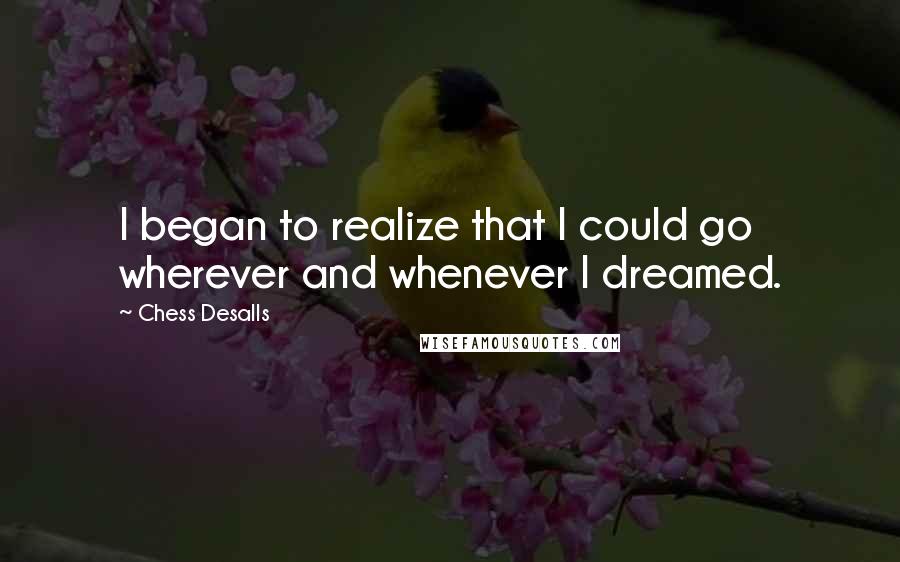 Chess Desalls Quotes: I began to realize that I could go wherever and whenever I dreamed.