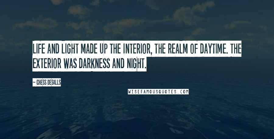 Chess Desalls Quotes: Life and light made up the interior, the realm of daytime. The exterior was darkness and night.