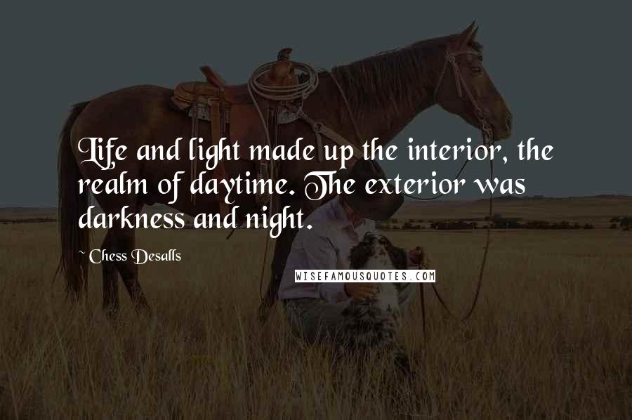 Chess Desalls Quotes: Life and light made up the interior, the realm of daytime. The exterior was darkness and night.