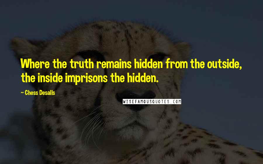 Chess Desalls Quotes: Where the truth remains hidden from the outside, the inside imprisons the hidden.