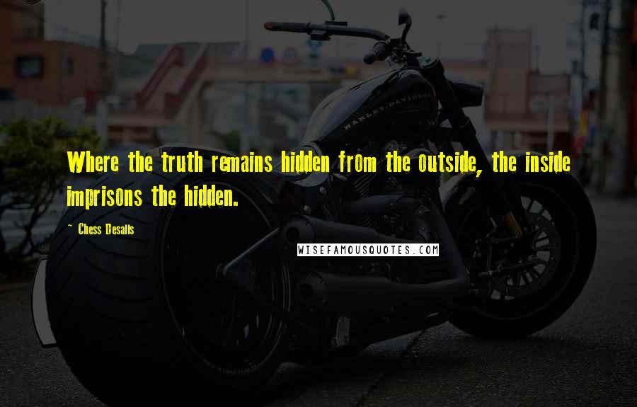 Chess Desalls Quotes: Where the truth remains hidden from the outside, the inside imprisons the hidden.