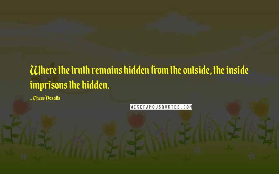 Chess Desalls Quotes: Where the truth remains hidden from the outside, the inside imprisons the hidden.