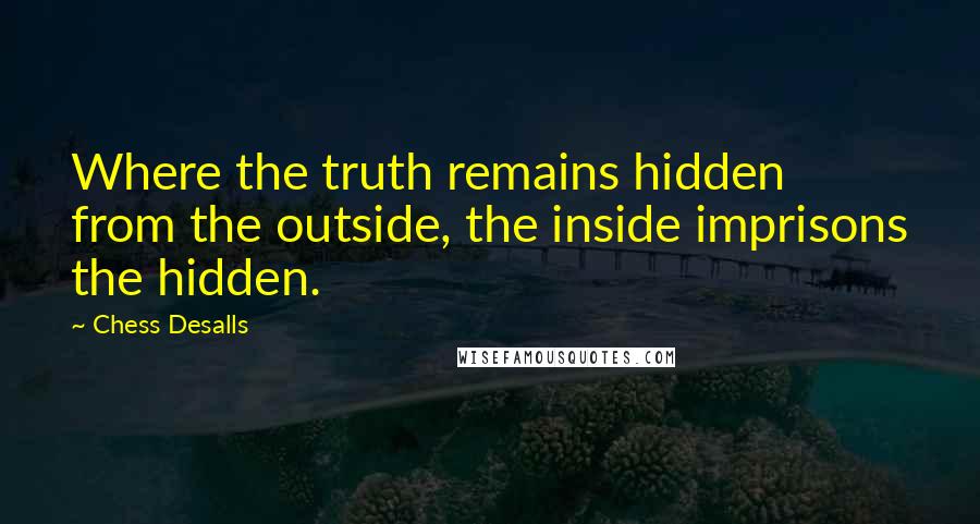 Chess Desalls Quotes: Where the truth remains hidden from the outside, the inside imprisons the hidden.