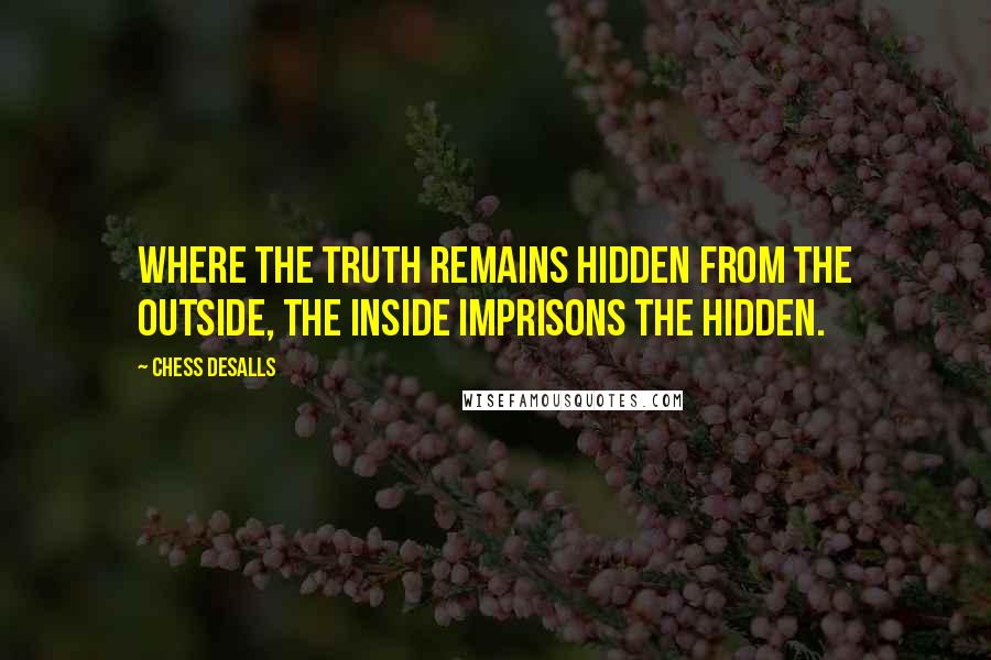 Chess Desalls Quotes: Where the truth remains hidden from the outside, the inside imprisons the hidden.