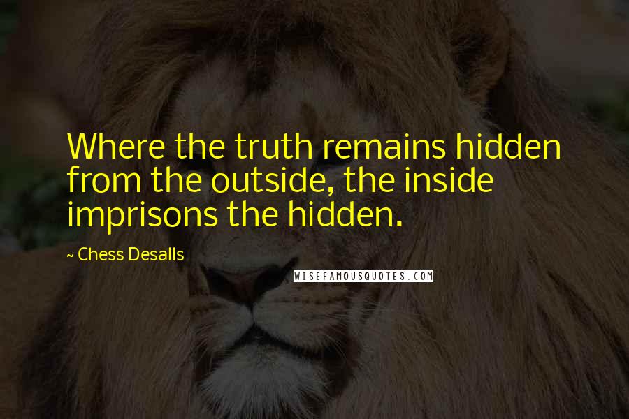 Chess Desalls Quotes: Where the truth remains hidden from the outside, the inside imprisons the hidden.