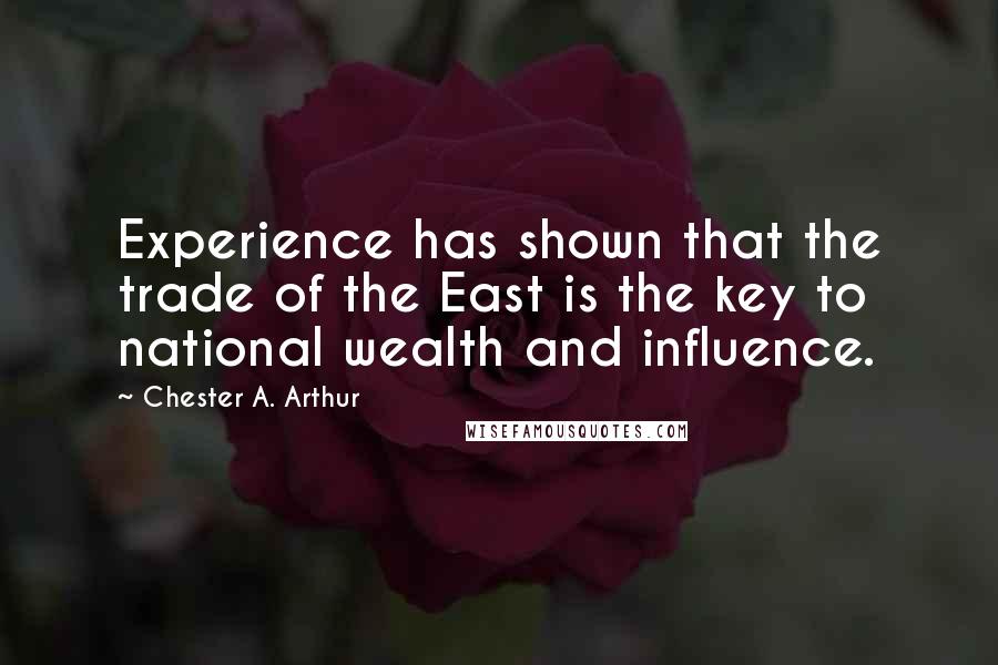 Chester A. Arthur Quotes: Experience has shown that the trade of the East is the key to national wealth and influence.