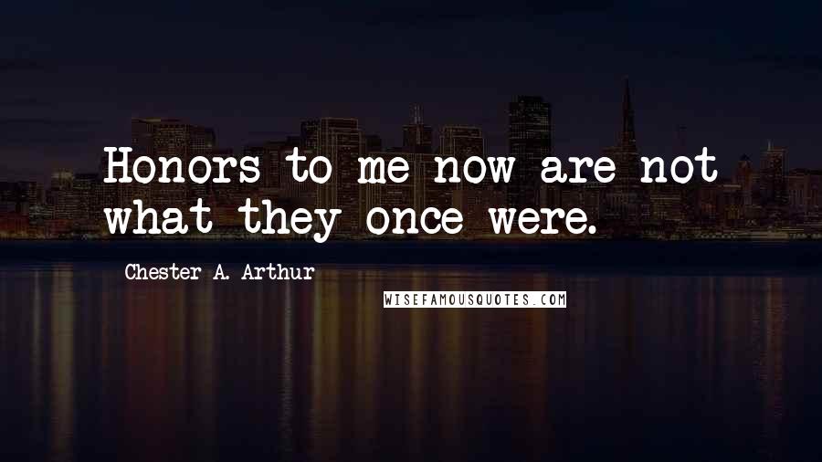 Chester A. Arthur Quotes: Honors to me now are not what they once were.