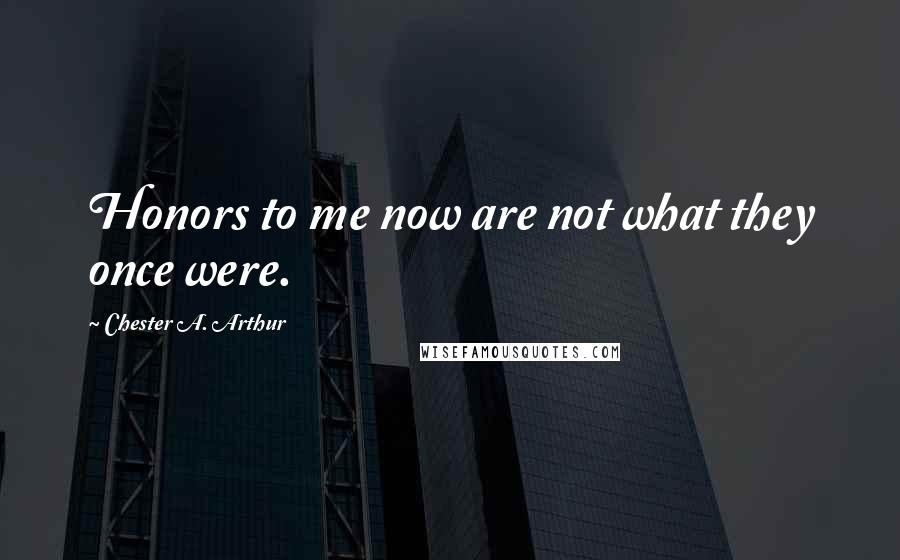 Chester A. Arthur Quotes: Honors to me now are not what they once were.