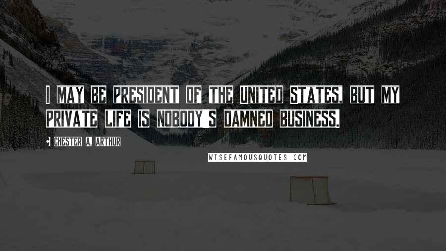 Chester A. Arthur Quotes: I may be president of the United States, but my private life is nobody's damned business.