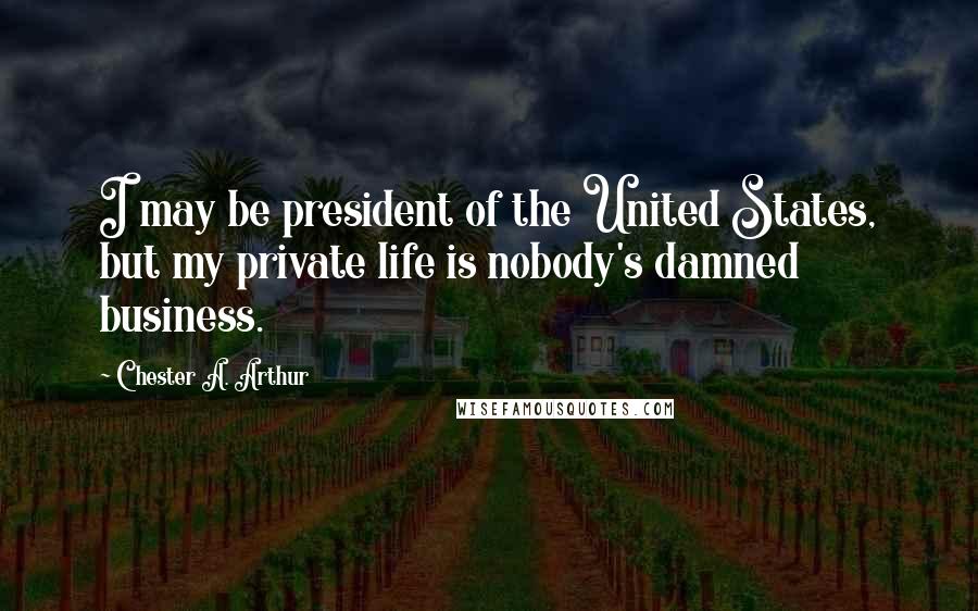 Chester A. Arthur Quotes: I may be president of the United States, but my private life is nobody's damned business.