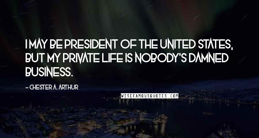 Chester A. Arthur Quotes: I may be president of the United States, but my private life is nobody's damned business.