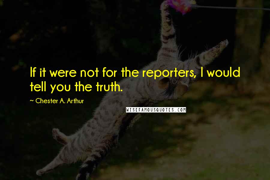 Chester A. Arthur Quotes: If it were not for the reporters, I would tell you the truth.