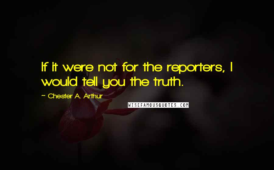Chester A. Arthur Quotes: If it were not for the reporters, I would tell you the truth.