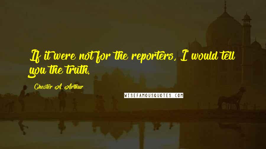 Chester A. Arthur Quotes: If it were not for the reporters, I would tell you the truth.