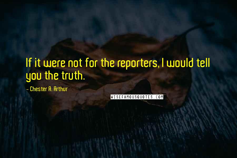 Chester A. Arthur Quotes: If it were not for the reporters, I would tell you the truth.