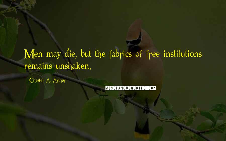 Chester A. Arthur Quotes: Men may die, but the fabrics of free institutions remains unshaken.