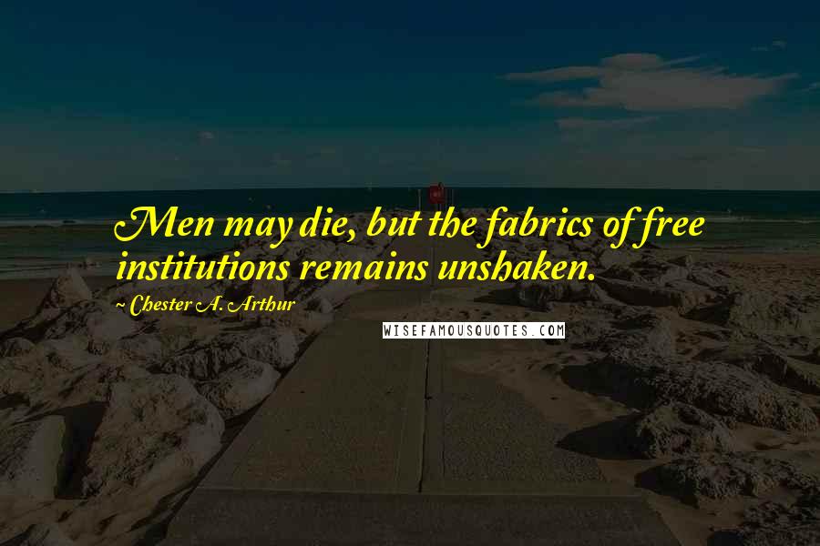 Chester A. Arthur Quotes: Men may die, but the fabrics of free institutions remains unshaken.