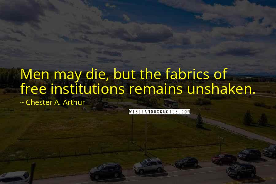 Chester A. Arthur Quotes: Men may die, but the fabrics of free institutions remains unshaken.