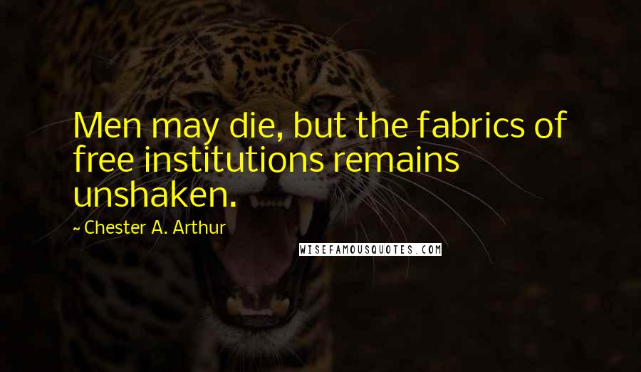 Chester A. Arthur Quotes: Men may die, but the fabrics of free institutions remains unshaken.