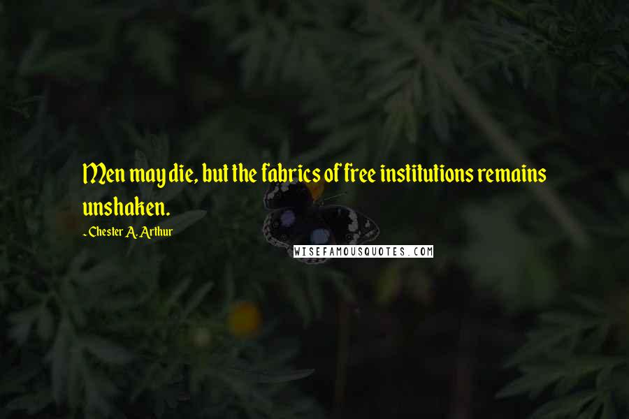 Chester A. Arthur Quotes: Men may die, but the fabrics of free institutions remains unshaken.