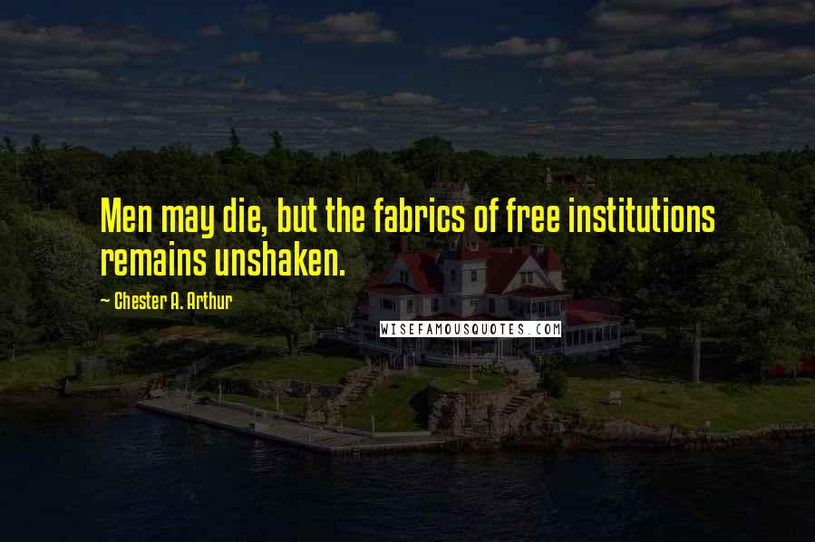 Chester A. Arthur Quotes: Men may die, but the fabrics of free institutions remains unshaken.