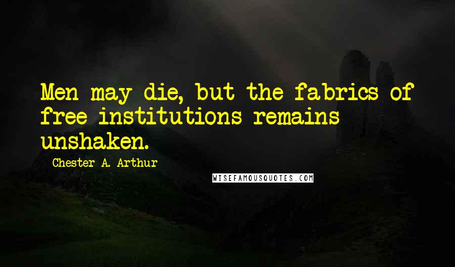 Chester A. Arthur Quotes: Men may die, but the fabrics of free institutions remains unshaken.