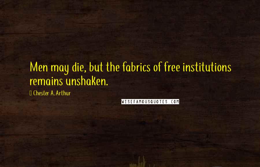 Chester A. Arthur Quotes: Men may die, but the fabrics of free institutions remains unshaken.