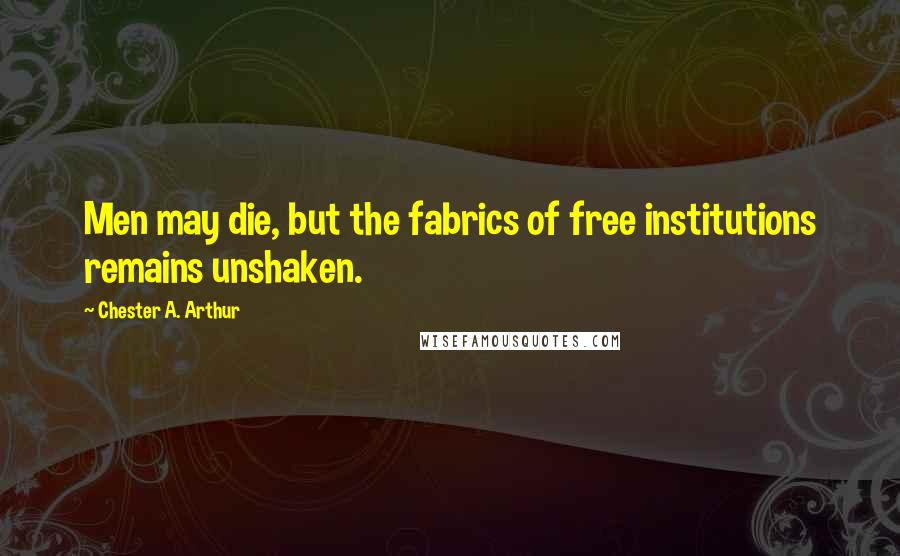 Chester A. Arthur Quotes: Men may die, but the fabrics of free institutions remains unshaken.