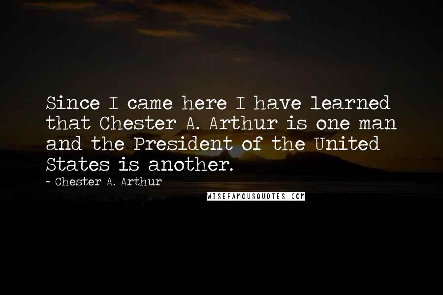 Chester A. Arthur Quotes: Since I came here I have learned that Chester A. Arthur is one man and the President of the United States is another.