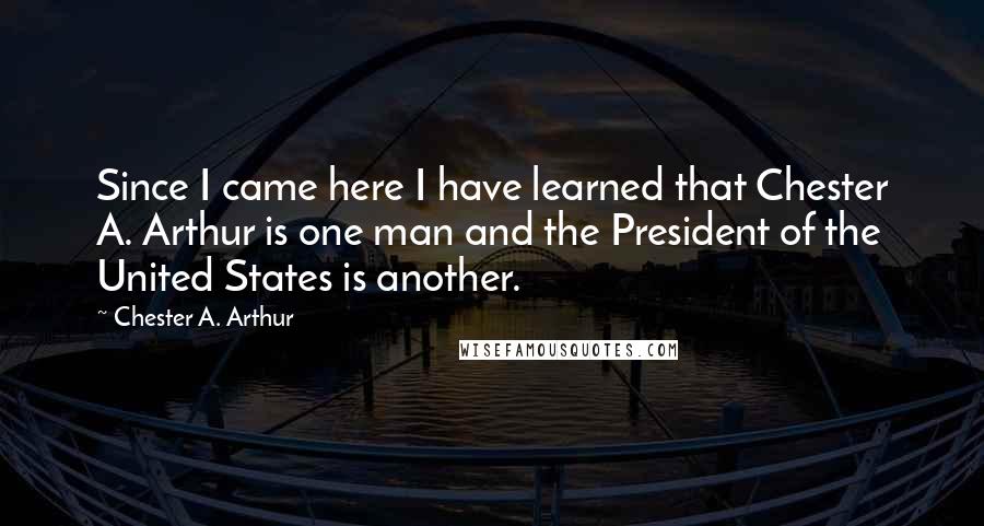Chester A. Arthur Quotes: Since I came here I have learned that Chester A. Arthur is one man and the President of the United States is another.
