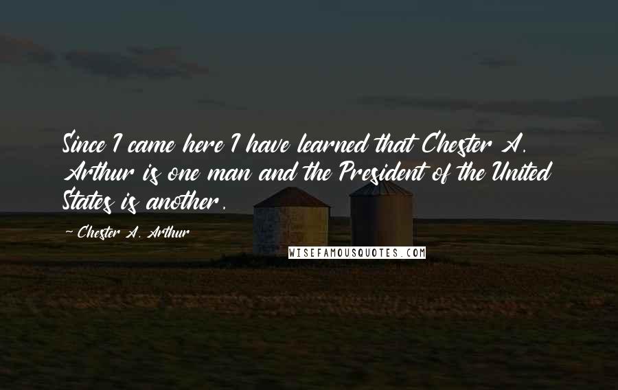 Chester A. Arthur Quotes: Since I came here I have learned that Chester A. Arthur is one man and the President of the United States is another.