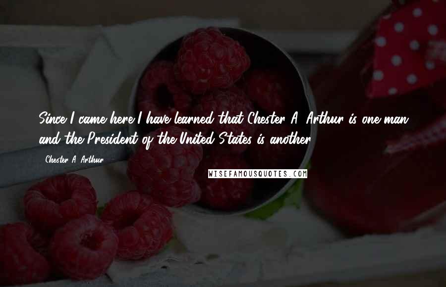 Chester A. Arthur Quotes: Since I came here I have learned that Chester A. Arthur is one man and the President of the United States is another.