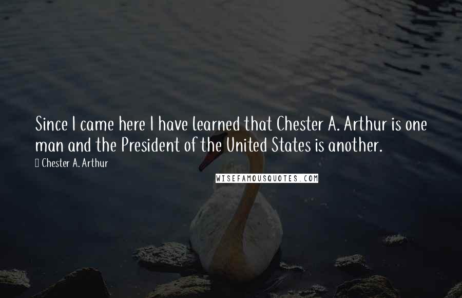 Chester A. Arthur Quotes: Since I came here I have learned that Chester A. Arthur is one man and the President of the United States is another.