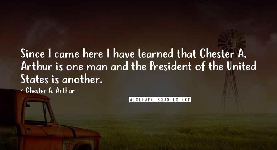 Chester A. Arthur Quotes: Since I came here I have learned that Chester A. Arthur is one man and the President of the United States is another.